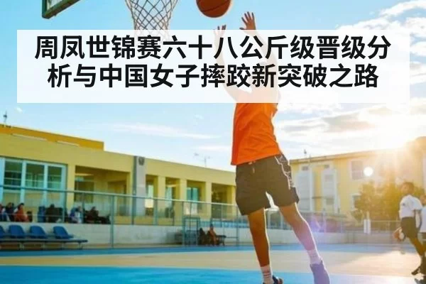 周凤世锦赛六十八公斤级晋级分析与中国女子摔跤新突破之路